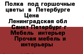 Полка  под горшочные цветы  в  Петербурге › Цена ­ 900 - Ленинградская обл., Санкт-Петербург г. Мебель, интерьер » Прочая мебель и интерьеры   